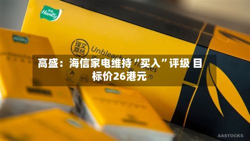 高盛：海信家电维持“买入	”评级 目标价26港元-第1张图片