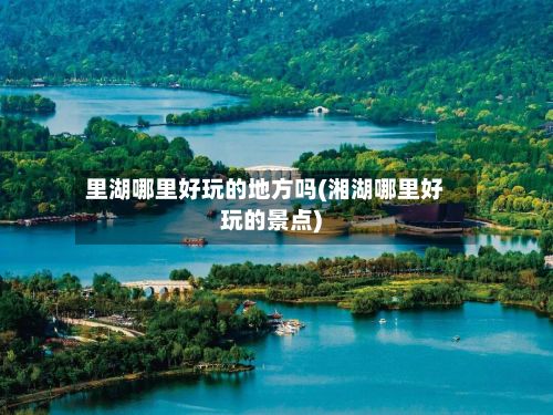 里湖哪里好玩的地方吗(湘湖哪里好玩的景点)-第3张图片