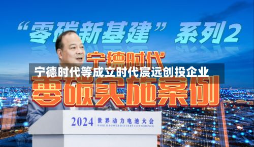 宁德时代等成立时代宸远创投企业