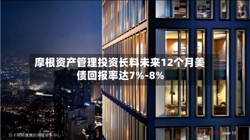 摩根资产管理投资长料未来12个月美债回报率达7%-8%-第3张图片