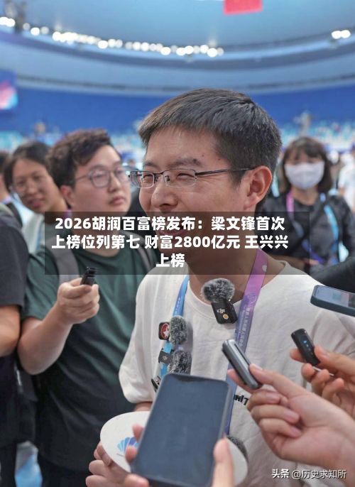 2026胡润百富榜发布:梁文锋首次上榜位列第七 财富2800亿元 王兴兴上榜-第2张图片