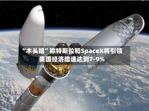 “木头姐	”称特斯拉和SpaceX将引领美国经济增速达到7-9%-第2张图片