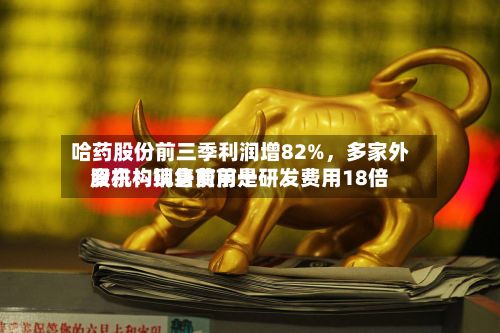 哈药股份前三季利润增82%，多家外资机构现身前前十股东！销售费用是研发费用18倍