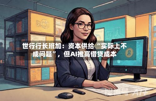 世行行长班加：资本供给 “实际上不成问题”，但AI推高借贷成本-第3张图片
