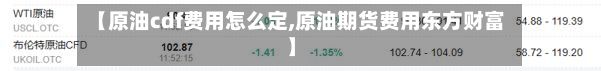 【原油cdf费用怎么定,原油期货费用东方财富】