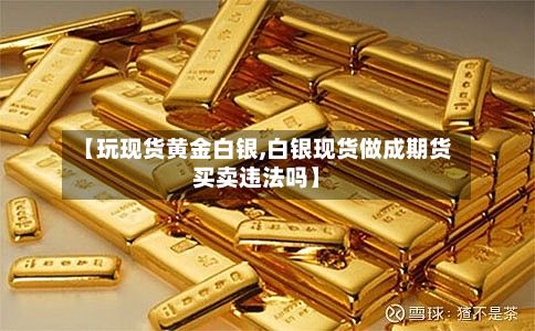 【玩现货黄金白银,白银现货做成期货买卖违法吗】