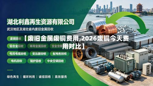 【废旧金属废铜费用,2026废铜今天费用对比】-第3张图片