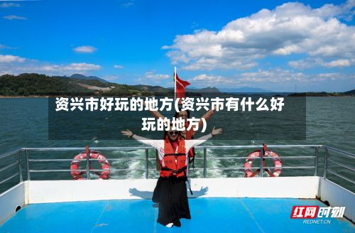 资兴市好玩的地方(资兴市有什么好玩的地方)-第2张图片