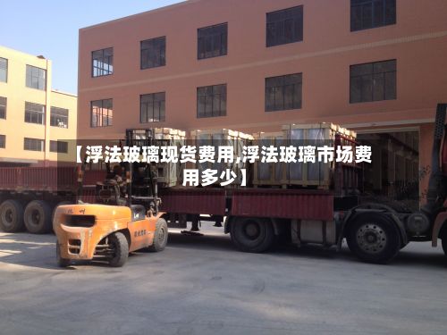 【浮法玻璃现货费用,浮法玻璃市场费用多少】-第2张图片