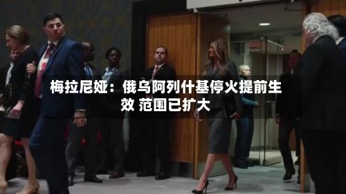 梅拉尼娅：俄乌阿列什基停火提前生效 范围已扩大-第1张图片