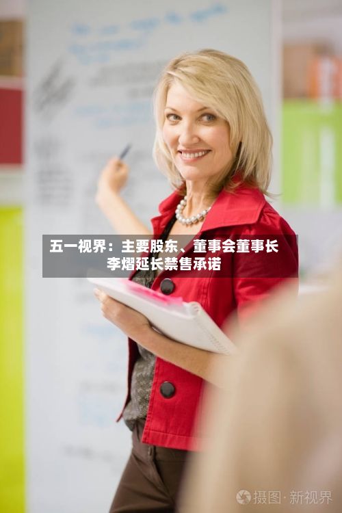 五一视界：主要股东	、董事会董事长李熠延长禁售承诺-第1张图片