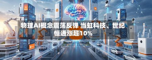 物理AI概念震荡反弹 当虹科技	、世纪恒通涨超10%-第1张图片