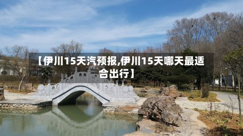 【伊川15天汽预报,伊川15天哪天最适合出行】