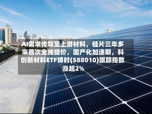 AI需求传导至上游材料，硅片三年多来首次全线提价，国产化加速期	，科创新材料ETF博时(588010)跟踪指数涨超2%-第3张图片