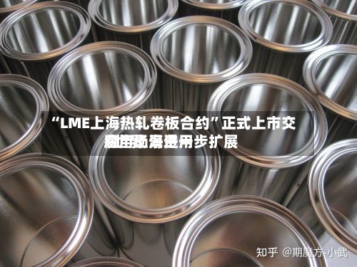 “LME上海热轧卷板合约”正式上市交易 “上海费用”世界应用场景进一步扩展-第1张图片