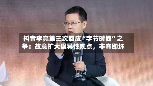 抖音李亮第三次回应“字节时间”之争：故意扩大误导性观点	，非蠢即坏-第2张图片