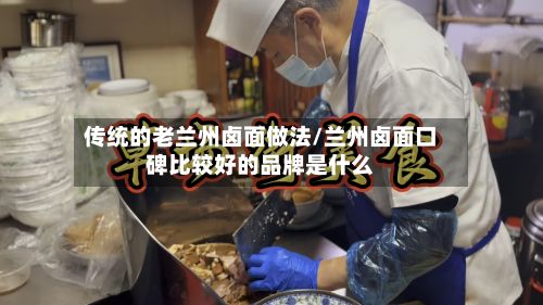 传统的老兰州卤面做法/兰州卤面口碑比较好的品牌是什么