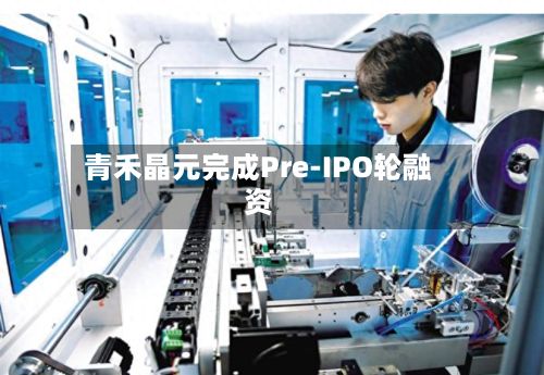 青禾晶元完成Pre-IPO轮融资-第2张图片