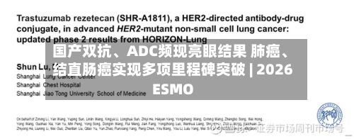 国产双抗、ADC频现亮眼结果 肺癌	、结直肠癌实现多项里程碑突破 | 2026 ESMO-第2张图片