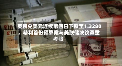 英镑兑美元连续第四日下跌至1.3280，希利首份预算案与美联储决议双重考验-第1张图片