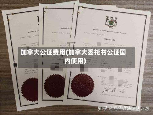 加拿大公证费用(加拿大委托书公证国内使用)-第2张图片