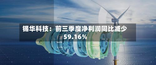 锡华科技：前三季度净利润同比减少59.16%