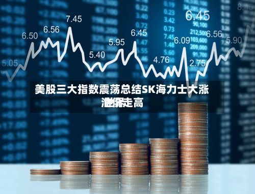 美股三大指数震荡总结SK海力士大涨 世界
油价走高-第1张图片