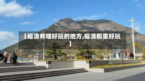 【福清有啥好玩的地方,福清那里好玩】-第2张图片