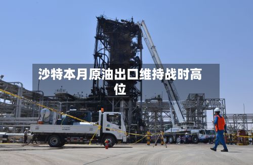 沙特本月原油出口维持战时高位