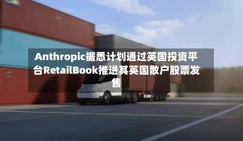 Anthropic据悉计划通过英国投资平台RetailBook推进其英国散户股票发售