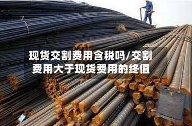 现货交割费用含税吗/交割费用大于现货费用的终值