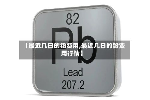 【最近几日的铅费用,最近几日的铅费用行情】