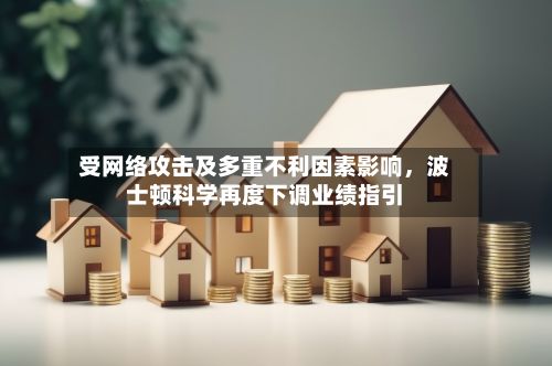 受网络攻击及多重不利因素影响	，波士顿科学再度下调业绩指引-第2张图片