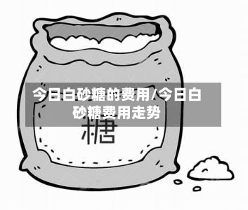 今日白砂糖的费用/今日白砂糖费用走势-第3张图片