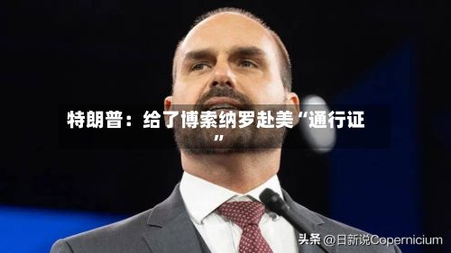 特朗普：给了博索纳罗赴美“通行证”-第2张图片