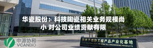 华瓷股份：科技陶瓷相关业务规模尚小 对公司业绩贡献有限