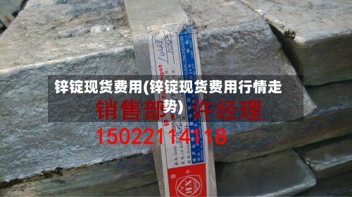 锌锭现货费用(锌锭现货费用行情走势)-第2张图片