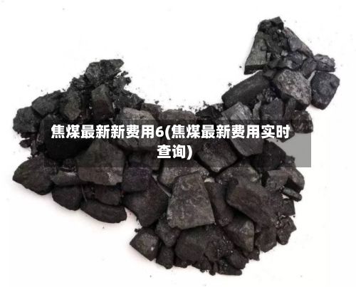 焦煤最新新费用6(焦煤最新费用实时查询)