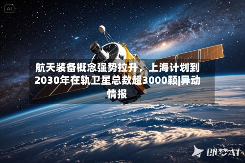 航天装备概念强势拉升	，上海计划到2030年在轨卫星总数超3000颗|异动情报-第2张图片