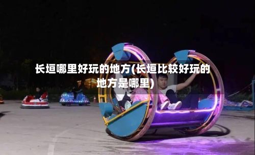 长垣哪里好玩的地方(长垣比较好玩的地方是哪里)