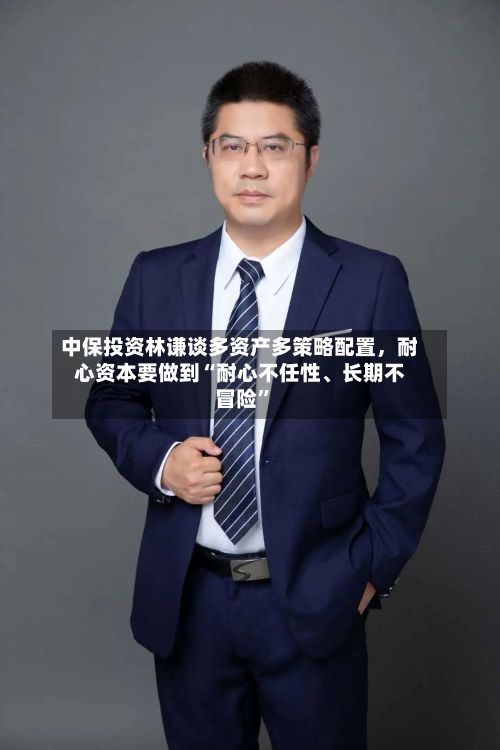 中保投资林谦谈多资产多策略配置，耐心资本要做到“耐心不任性、长期不冒险”-第2张图片