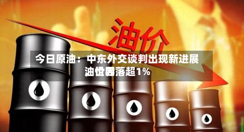 今日原油：中东外交谈判出现新进展	，世界油价回落超1%-第1张图片