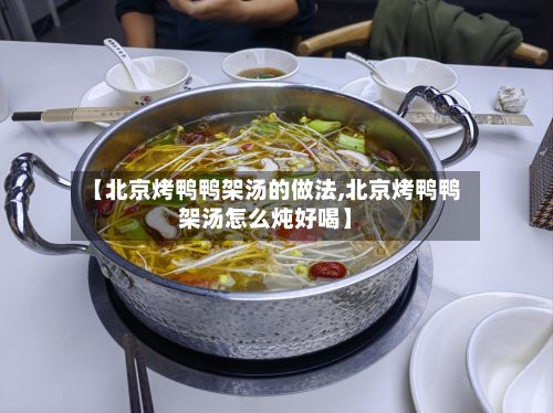【北京烤鸭鸭架汤的做法,北京烤鸭鸭架汤怎么炖好喝】-第2张图片