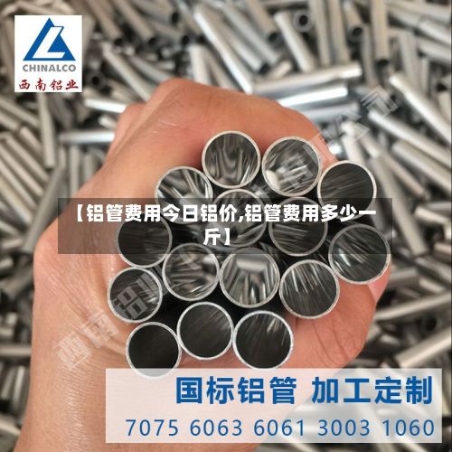 【铝管费用今日铝价,铝管费用多少一斤】-第2张图片