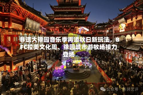 非遗大豫园音乐季再添秋日新玩法	，BFC拉美文化周、豫园城市游牧场接力登场-第2张图片