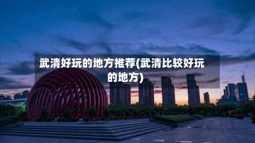 武清好玩的地方推荐(武清比较好玩的地方)-第3张图片