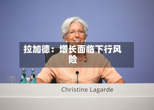拉加德：增长面临下行风险