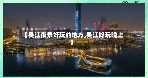 【吴江夜景好玩的地方,吴江好玩晚上】