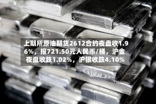上期所原油期货2612合约夜盘收1.96%，报721.50元人民币/桶	，沪金夜盘收跌1.02%，沪银收跌4.10%-第2张图片