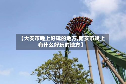 【大安市晚上好玩的地方,南安市晚上有什么好玩的地方】
